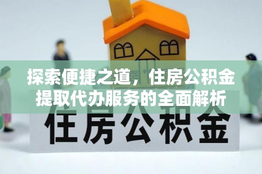 六甲探索便捷之道，住房公积金提取代办服务的全面解析