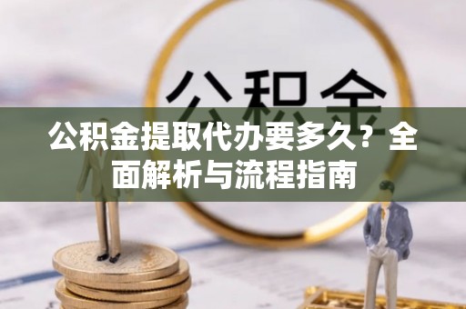 六甲公积金提取代办要多久？全面解析与流程指南