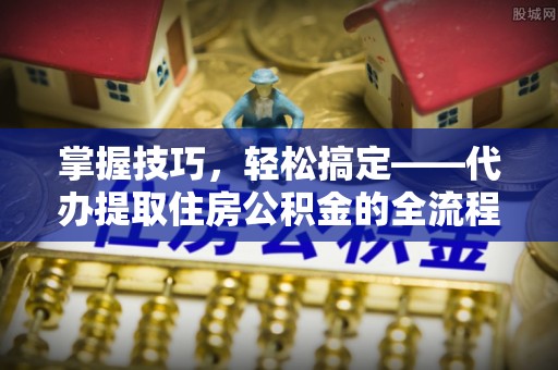 六甲掌握技巧，轻松搞定——代办提取住房公积金的全流程解析