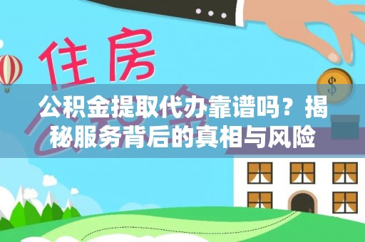 六甲公积金提取代办靠谱吗？揭秘服务背后的真相与风险