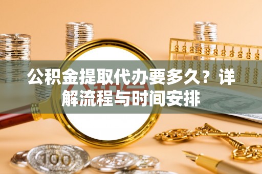 六甲公积金提取代办要多久？详解流程与时间安排