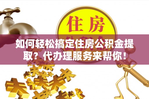 六甲如何轻松搞定住房公积金提取？代办理服务来帮你！