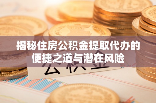 六甲揭秘住房公积金提取代办的便捷之道与潜在风险