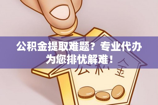 六甲公积金提取难题？专业代办为您排忧解难！