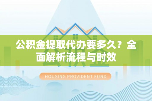 六甲公积金提取代办要多久？全面解析流程与时效