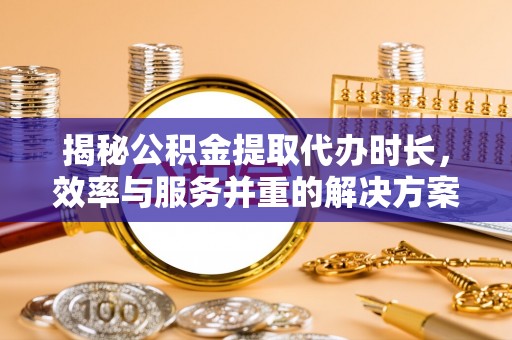 六甲揭秘公积金提取代办时长，效率与服务并重的解决方案