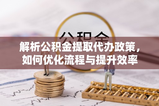 六甲解析公积金提取代办政策，如何优化流程与提升效率