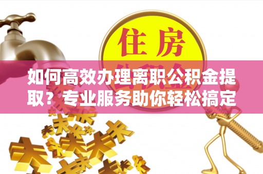 六甲如何高效办理离职公积金提取？专业服务助你轻松搞定