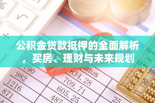 六甲公积金贷款抵押的全面解析，买房、理财与未来规划