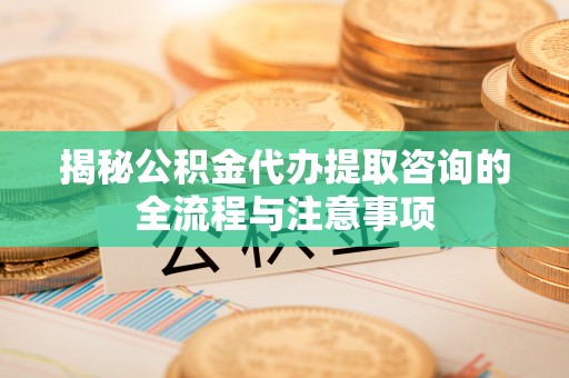 六甲揭秘公积金代办提取咨询的全流程与注意事项