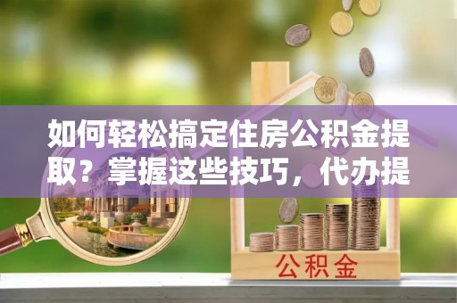 六甲如何轻松搞定住房公积金提取？掌握这些技巧，代办提取住房公积金不再难