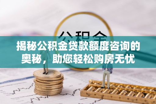 六甲揭秘公积金贷款额度咨询的奥秘，助您轻松购房无忧