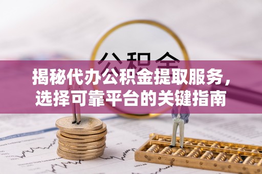 六甲揭秘代办公积金提取服务，选择可靠平台的关键指南
