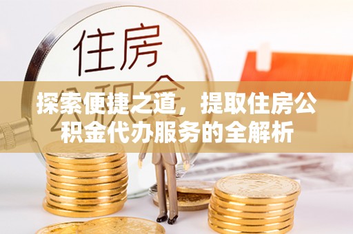 六甲探索便捷之道，提取住房公积金代办服务的全解析