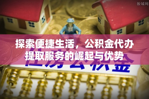 六甲探索便捷生活，公积金代办提取服务的崛起与优势