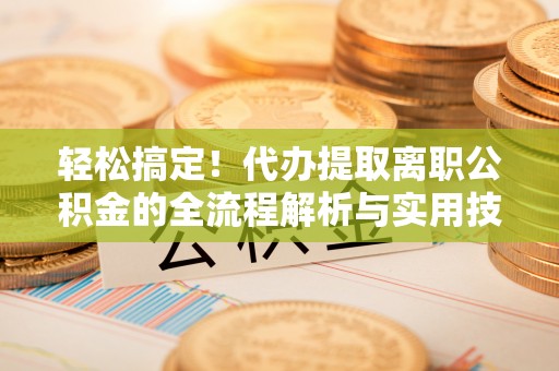六甲轻松搞定！代办提取离职公积金的全流程解析与实用技巧