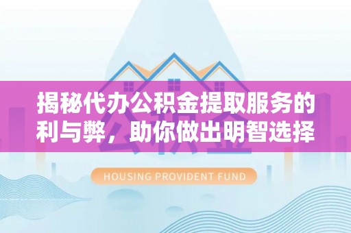 六甲揭秘代办公积金提取服务的利与弊，助你做出明智选择