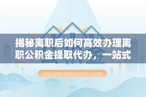 六甲揭秘离职后如何高效办理离职公积金提取代办，一站式服务全解析