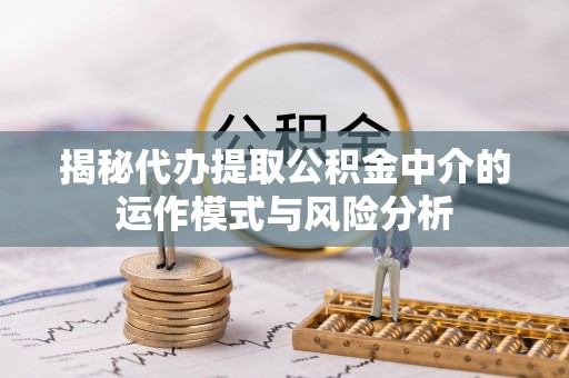 六甲揭秘代办提取公积金中介的运作模式与风险分析