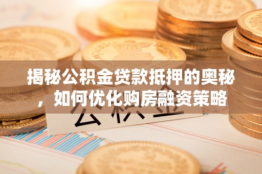 六甲揭秘公积金贷款抵押的奥秘，如何优化购房融资策略