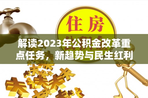 六甲解读2023年公积金改革重点任务，新趋势与民生红利