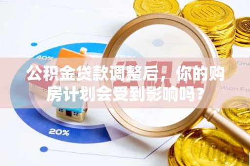 六甲公积金贷款调整后，你的购房计划会受到影响吗？