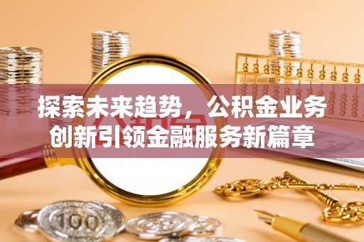六甲探索未来趋势，公积金业务创新引领金融服务新篇章