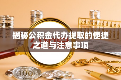 六甲揭秘公积金代办提取的便捷之道与注意事项