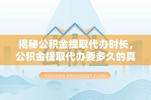 六甲揭秘公积金提取代办时长，公积金提取代办要多久的真相与攻略