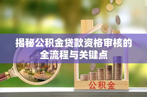 六甲揭秘公积金贷款资格审核的全流程与关键点
