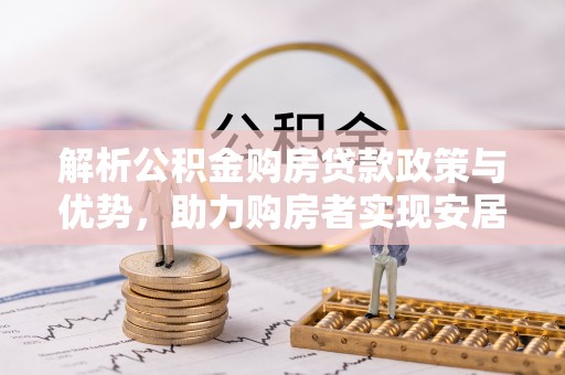 六甲解析公积金购房贷款政策与优势，助力购房者实现安居梦想