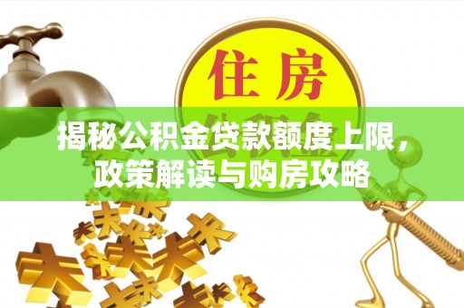 六甲揭秘公积金贷款额度上限，政策解读与购房攻略