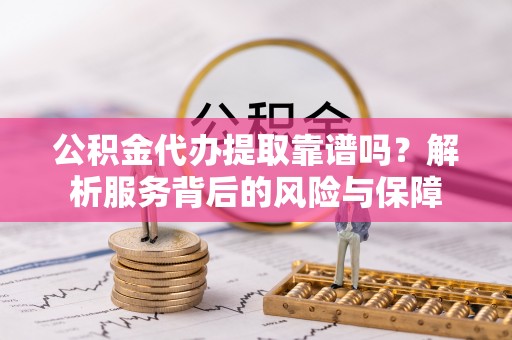 六甲公积金代办提取靠谱吗？解析服务背后的风险与保障
