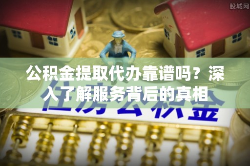 六甲公积金提取代办靠谱吗？深入了解服务背后的真相