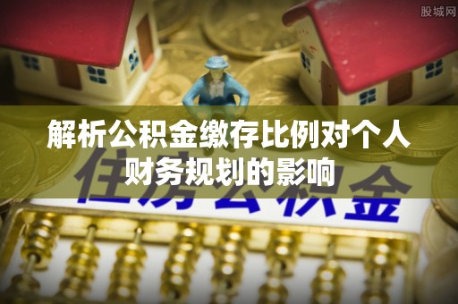 六甲解析公积金缴存比例对个人财务规划的影响