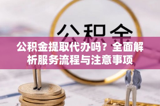 六甲公积金提取代办吗？全面解析服务流程与注意事项