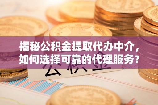 六甲揭秘公积金提取代办中介，如何选择可靠的代理服务？