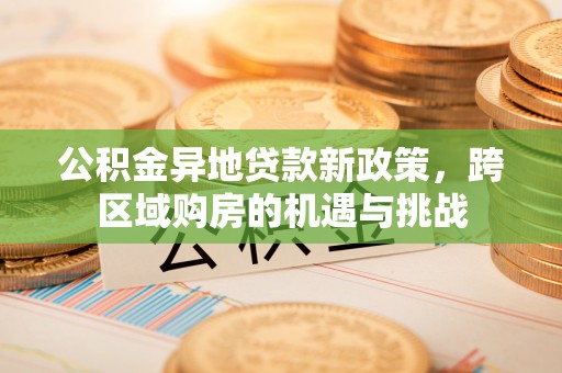 六甲公积金异地贷款新政策，跨区域购房的机遇与挑战