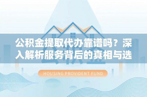六甲公积金提取代办靠谱吗？深入解析服务背后的真相与选择指南