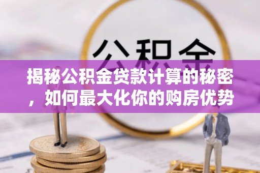 六甲揭秘公积金贷款计算的秘密，如何最大化你的购房优势