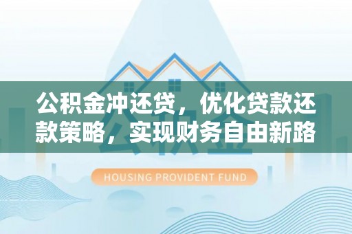 六甲公积金冲还贷，优化贷款还款策略，实现财务自由新路径
