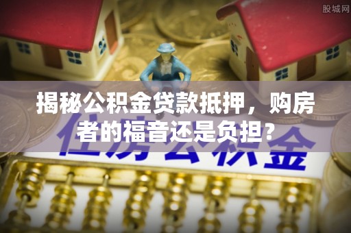 六甲揭秘公积金贷款抵押，购房者的福音还是负担？
