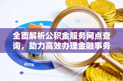 六甲全面解析公积金服务网点查询，助力高效办理金融事务