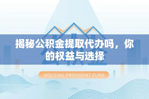 六甲揭秘公积金提取代办吗，你的权益与选择