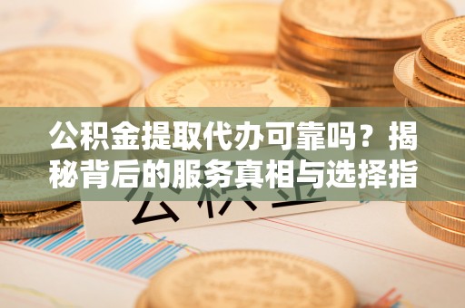 六甲公积金提取代办可靠吗？揭秘背后的服务真相与选择指南