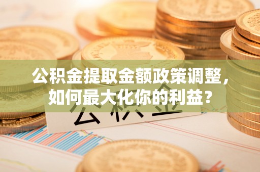 六甲公积金提取金额政策调整，如何最大化你的利益？