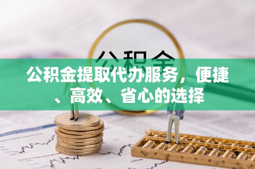 六甲公积金提取代办服务，便捷、高效、省心的选择