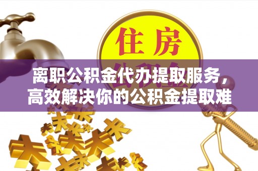 六甲离职公积金代办提取服务，高效解决你的公积金提取难题
