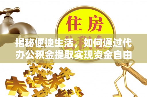 六甲揭秘便捷生活，如何通过代办公积金提取实现资金自由