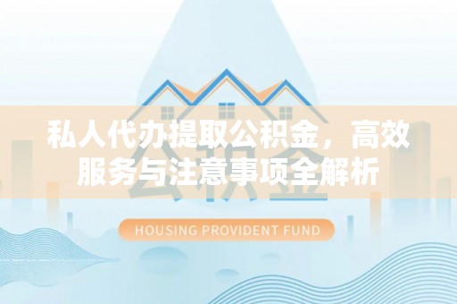 六甲私人代办提取公积金，高效服务与注意事项全解析